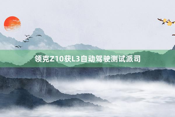 领克Z10获L3自动驾驶测试派司