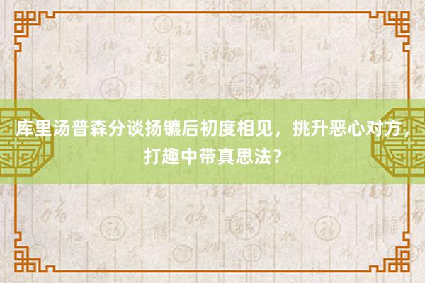 库里汤普森分谈扬镳后初度相见，挑升恶心对方，打趣中带真思法？