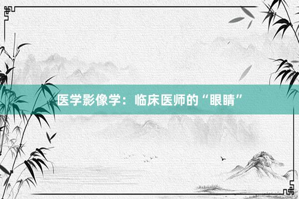 医学影像学：临床医师的“眼睛”