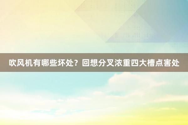 吹风机有哪些坏处？回想分叉浓重四大槽点害处