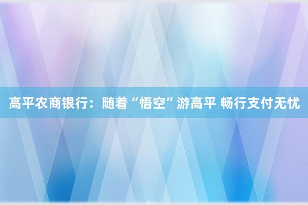 高平农商银行：随着“悟空”游高平 畅行支付无忧