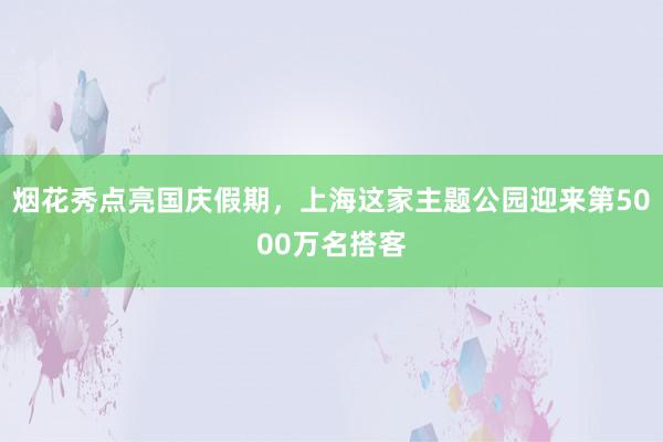 烟花秀点亮国庆假期，上海这家主题公园迎来第5000万名搭客