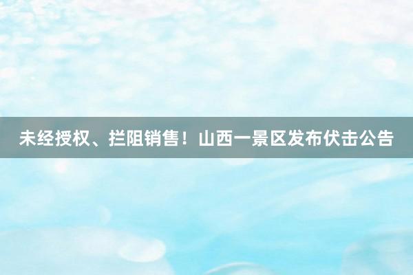 未经授权、拦阻销售！山西一景区发布伏击公告