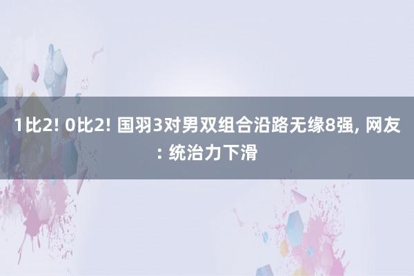 1比2! 0比2! 国羽3对男双组合沿路无缘8强, 网友: 统治力下滑