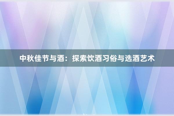 中秋佳节与酒：探索饮酒习俗与选酒艺术