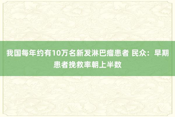 我国每年约有10万名新发淋巴瘤患者 民众：早期患者挽救率朝上半数