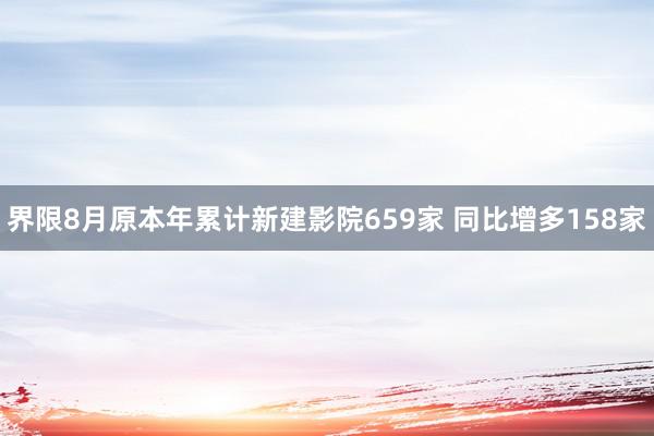 界限8月原本年累计新建影院659家 同比增多158家