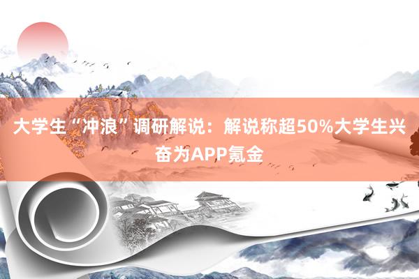 大学生“冲浪”调研解说：解说称超50%大学生兴奋为APP氪金