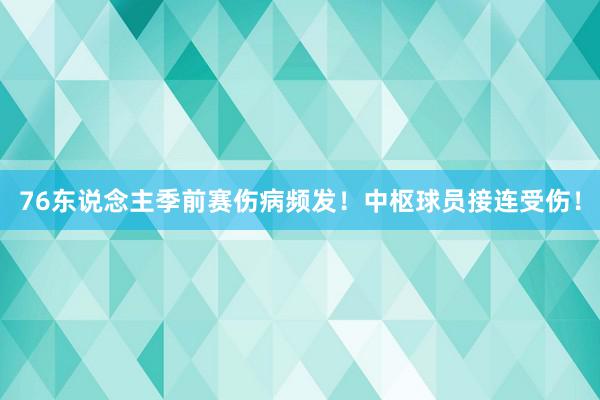 76东说念主季前赛伤病频发！中枢球员接连受伤！