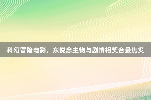 科幻冒险电影，东说念主物与剧情相契合最焦炙