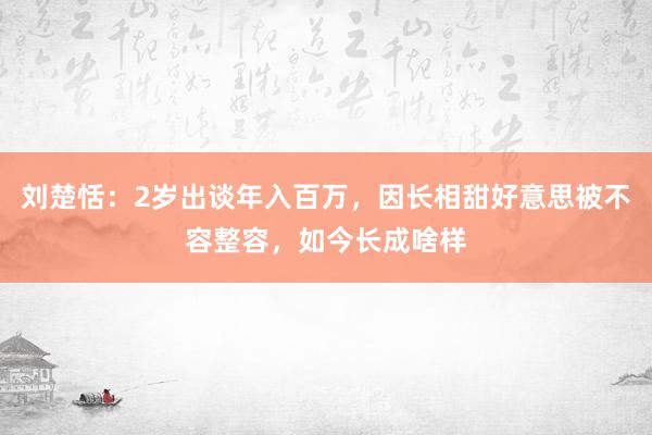 刘楚恬：2岁出谈年入百万，因长相甜好意思被不容整容，如今长成啥样