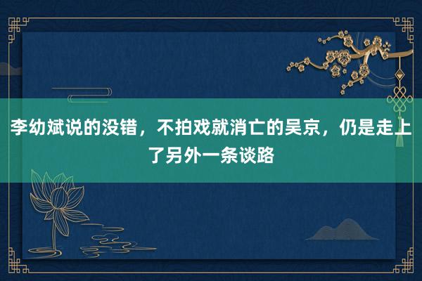 李幼斌说的没错，不拍戏就消亡的吴京，仍是走上了另外一条谈路