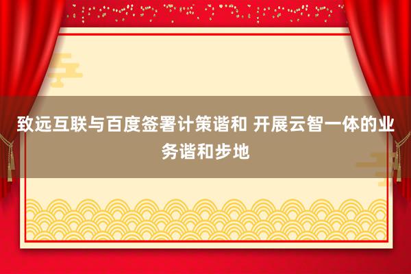 致远互联与百度签署计策谐和 开展云智一体的业务谐和步地