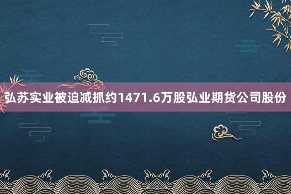 弘苏实业被迫减抓约1471.6万股弘业期货公司股份