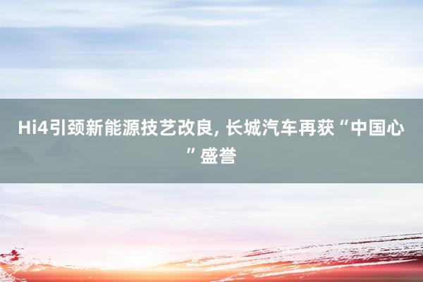 Hi4引颈新能源技艺改良, 长城汽车再获“中国心”盛誉