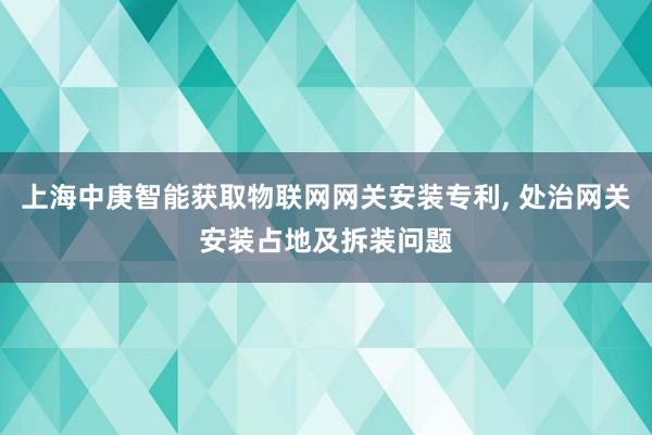 上海中庚智能获取物联网网关安装专利, 处治网关安装占地及拆装问题