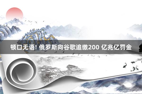 顿口无语! 俄罗斯向谷歌追缴200 亿兆亿罚金