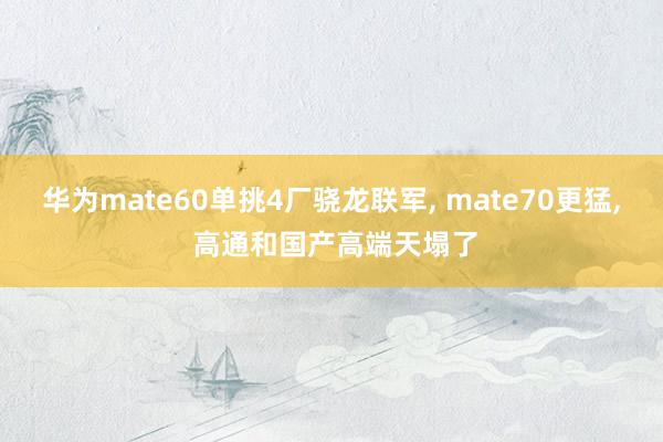 华为mate60单挑4厂骁龙联军, mate70更猛, 高通和国产高端天塌了