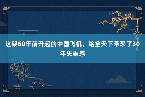 这架60年前升起的中国飞机，给全天下带来了30年失重感