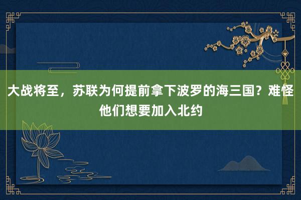 大战将至，苏联为何提前拿下波罗的海三国？难怪他们想要加入北约