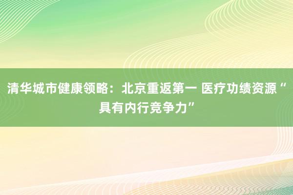 清华城市健康领略：北京重返第一 医疗功绩资源“具有内行竞争力”