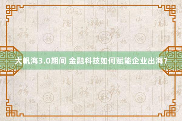 大帆海3.0期间 金融科技如何赋能企业出海？