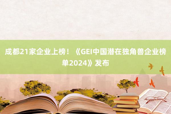 成都21家企业上榜！《GEI中国潜在独角兽企业榜单2024》发布