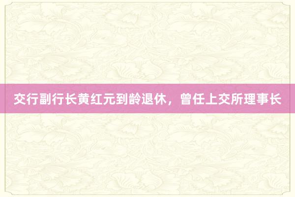 交行副行长黄红元到龄退休，曾任上交所理事长