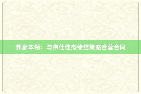 邦彦本领：与伟仕佳杰缔结策略合营合同