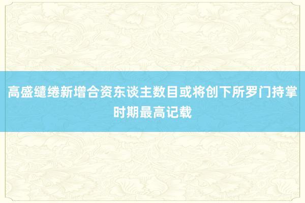 高盛缱绻新增合资东谈主数目或将创下所罗门持掌时期最高记载