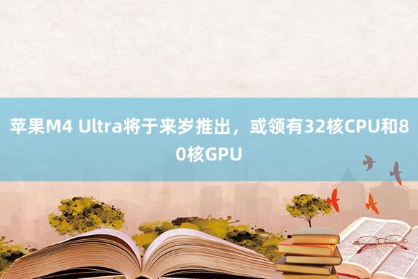 苹果M4 Ultra将于来岁推出，或领有32核CPU和80核GPU