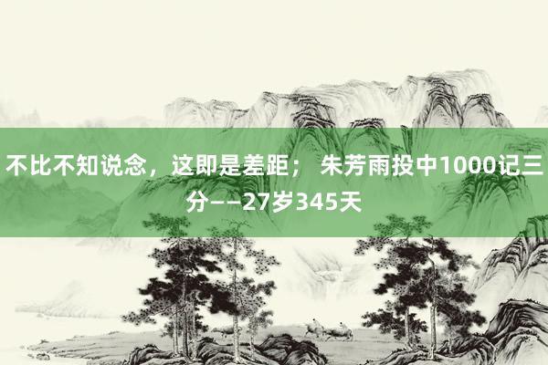 不比不知说念，这即是差距； 朱芳雨投中1000记三分——27岁345天